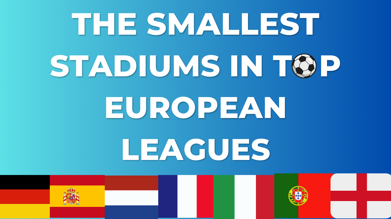 The Smallest Stadiums in the Top European Leagues for 2023-2024